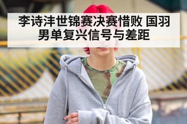 李诗沣世锦赛决赛惜败 国羽男单复兴信号与差距