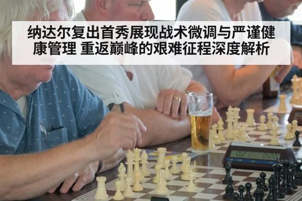 纳达尔复出首秀展现战术微调与严谨健康管理 重返巅峰的艰难征程深度解析