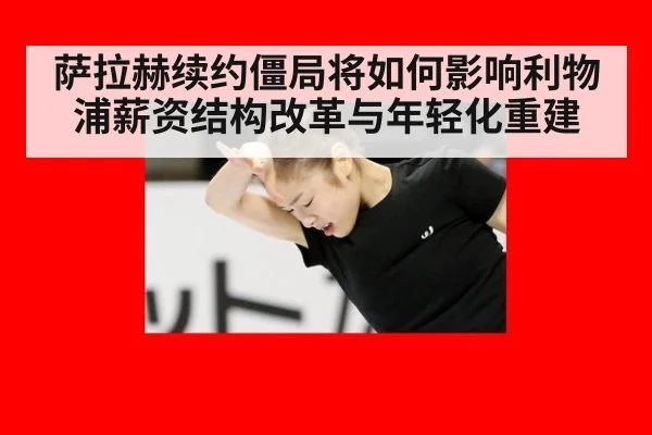 萨拉赫续约僵局将如何影响利物浦薪资结构改革与年轻化重建