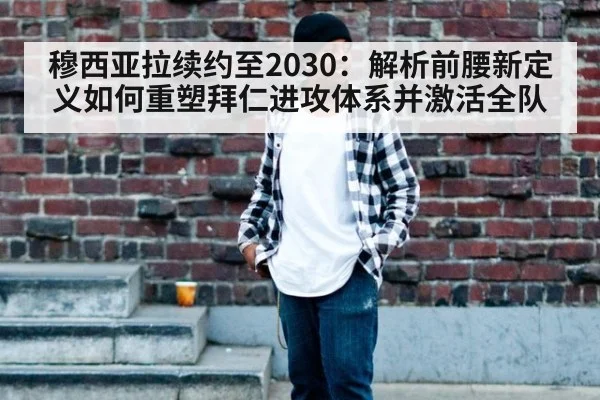 穆西亚拉续约至2030：解析前腰新定义如何重塑拜仁进攻体系并激活全队