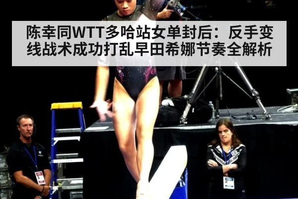陈幸同WTT多哈站女单封后：反手变线战术成功打乱早田希娜节奏全解析