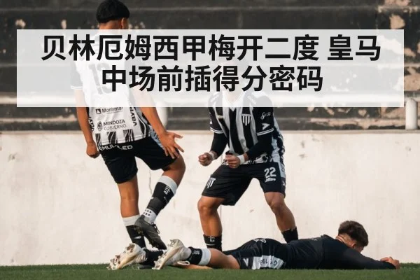 贝林厄姆西甲梅开二度 皇马中场前插得分密码