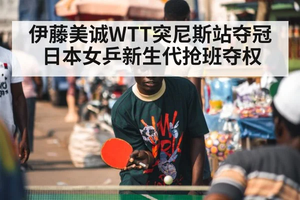 伊藤美诚WTT突尼斯站夺冠 日本女乒新生代抢班夺权