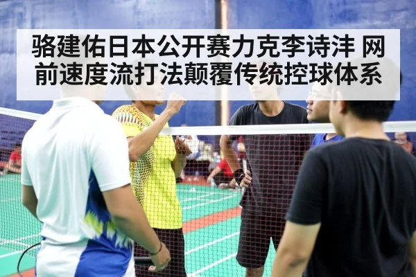 骆建佑日本公开赛力克李诗沣 网前速度流打法颠覆传统控球体系