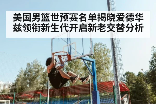 美国男篮世预赛名单揭晓爱德华兹领衔新生代开启新老交替分析