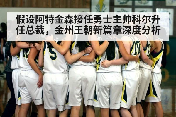 假设阿特金森接任勇士主帅科尔升任总裁，金州王朝新篇章深度分析