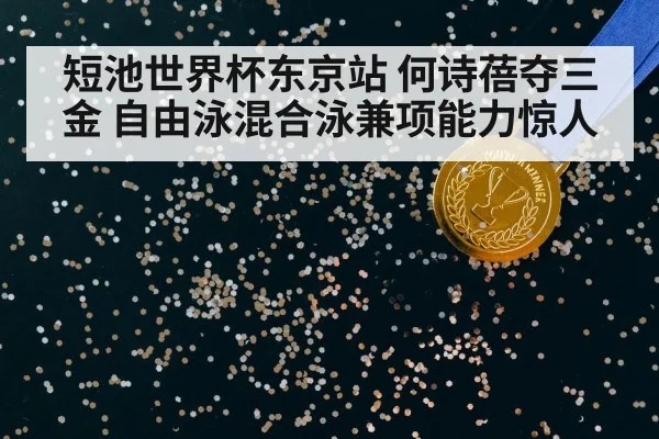 短池世界杯东京站 何诗蓓夺三金 自由泳混合泳兼项能力惊人