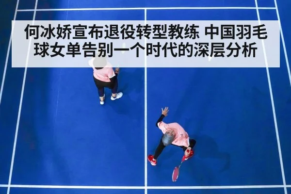 何冰娇宣布退役转型教练 中国羽毛球女单告别一个时代的深层分析
