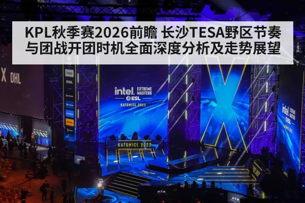 KPL秋季赛2026前瞻 长沙TESA野区节奏与团战开团时机全面深度分析及走势展望