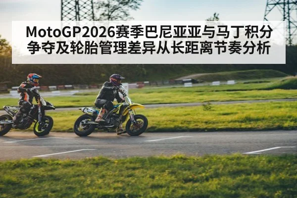 MotoGP2026赛季巴尼亚亚与马丁积分争夺及轮胎管理差异从长距离节奏分析