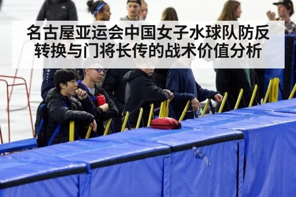 名古屋亚运会中国女子水球队防反转换与门将长传的战术价值分析