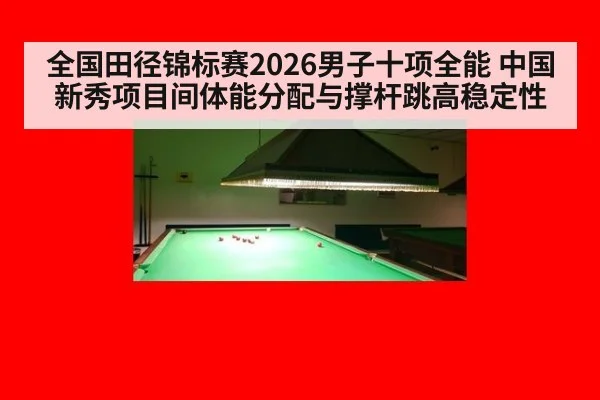 全国田径锦标赛2026男子十项全能 中国新秀项目间体能分配与撑杆跳高稳定性