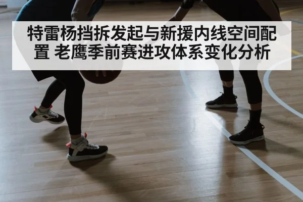 特雷杨挡拆发起与新援内线空间配置 老鹰季前赛进攻体系变化分析